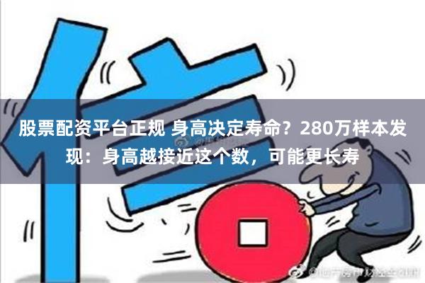 股票配资平台正规 身高决定寿命？280万样本发现：身高越接近这个数，可能更长寿