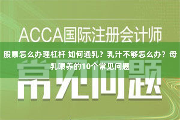 股票怎么办理杠杆 如何通乳？乳汁不够怎么办？母乳喂养的10个常见问题