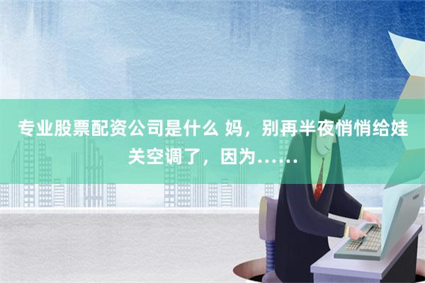 专业股票配资公司是什么 妈，别再半夜悄悄给娃关空调了，因为……