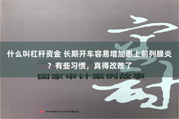 什么叫杠杆资金 长期开车容易增加患上前列腺炎？有些习惯，真得改改了