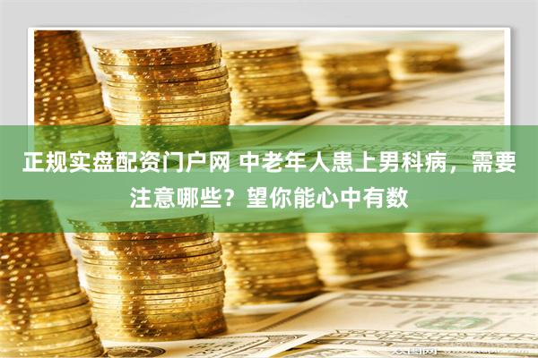 正规实盘配资门户网 中老年人患上男科病，需要注意哪些？望你能心中有数