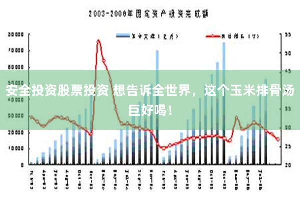 安全投资股票投资 想告诉全世界，这个玉米排骨汤巨好喝！