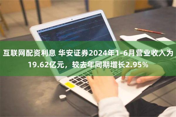 互联网配资利息 华安证券2024年1-6月营业收入为19.62亿元，较去年同期增长2.95%