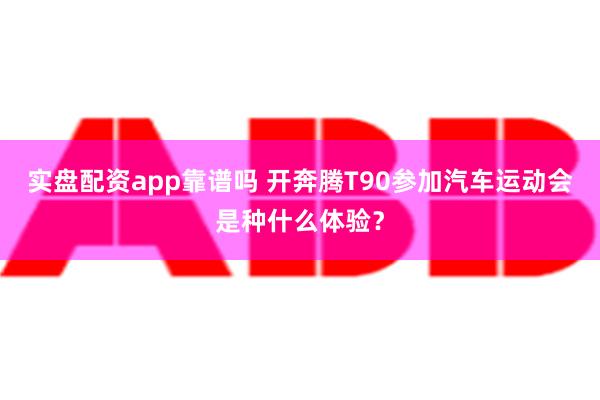 实盘配资app靠谱吗 开奔腾T90参加汽车运动会是种什么体验？