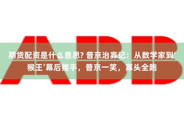 期货配资是什么意思? 普京治寡记：从数学家到‘猴王’幕后推手，普京一笑，寡头全跑