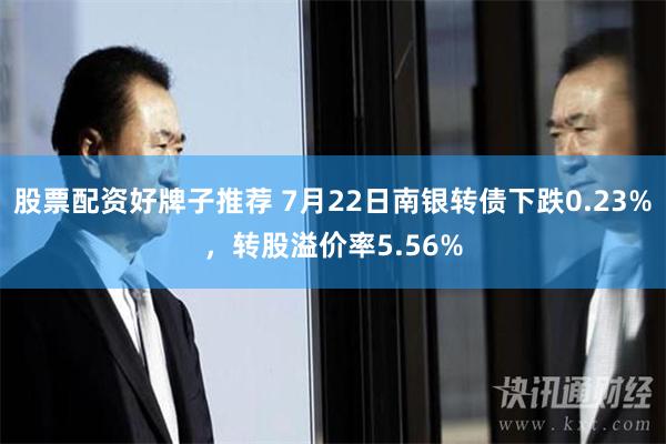 股票配资好牌子推荐 7月22日南银转债下跌0.23%，转股溢价率5.56%