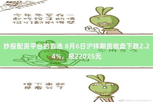 炒股配资平台的首选 8月6日沪锌期货收盘下跌2.24%，报22025元