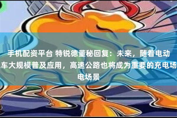 手机配资平台 特锐德董秘回复：未来，随着电动汽车大规模普及应用，高速公路也将成为重要的充电场景