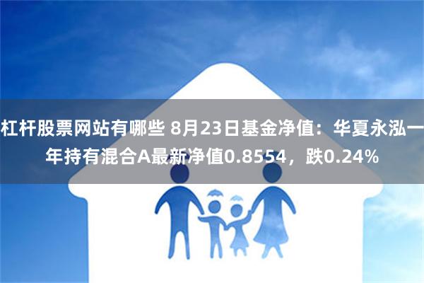 杠杆股票网站有哪些 8月23日基金净值：华夏永泓一年持有混合A最新净值0.8554，跌0.24%