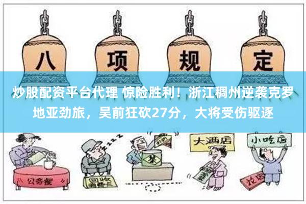 炒股配资平台代理 惊险胜利！浙江稠州逆袭克罗地亚劲旅，吴前狂砍27分，大将受伤驱逐