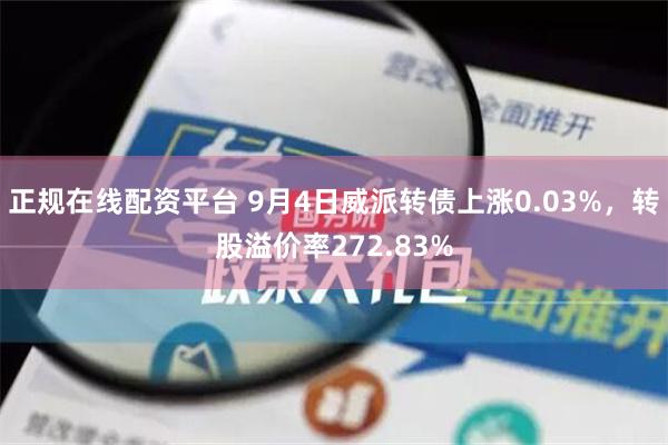 正规在线配资平台 9月4日威派转债上涨0.03%，转股溢价率272.83%