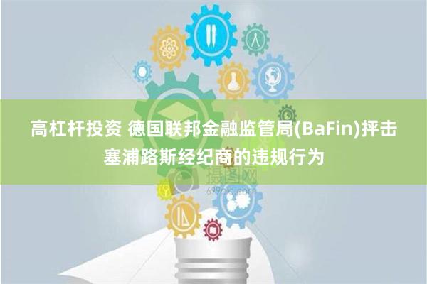 高杠杆投资 德国联邦金融监管局(BaFin)抨击塞浦路斯经纪商的违规行为