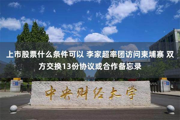 上市股票什么条件可以 李家超率团访问柬埔寨 双方交换13份协议或合作备忘录