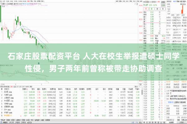 石家庄股票配资平台 人大在校生举报遭硕士同学性侵，男子两年前曾称被带走协助调查