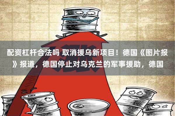 配资杠杆合法吗 取消援乌新项目！德国《图片报》报道，德国停止对乌克兰的军事援助，德国