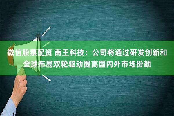 微信股票配资 南王科技：公司将通过研发创新和全球布局双轮驱动提高国内外市场份额