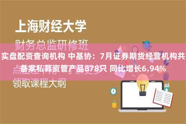 实盘配资查询机构 中基协：7月证券期货经营机构共备案私募资管产品878只 同比增长6.94%