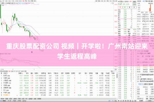 重庆股票配资公司 视频｜开学啦！广州南站迎来学生返程高峰