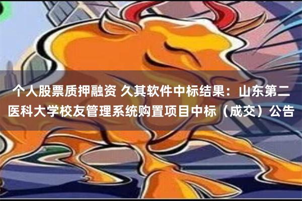 个人股票质押融资 久其软件中标结果：山东第二医科大学校友管理系统购置项目中标（成交）公告