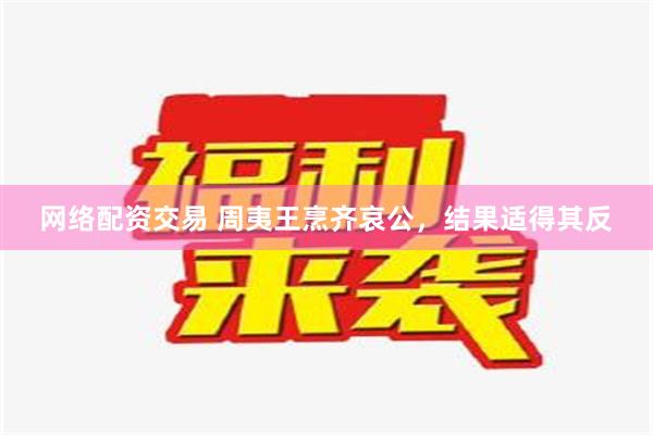 网络配资交易 周夷王烹齐哀公，结果适得其反