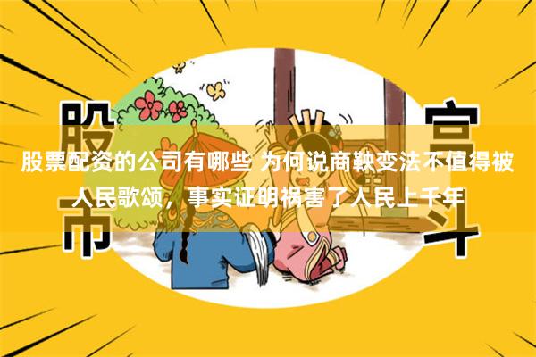 股票配资的公司有哪些 为何说商鞅变法不值得被人民歌颂，事实证明祸害了人民上千年