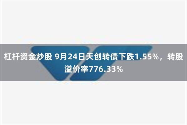 杠杆资金炒股 9月24日天创转债下跌1.55%，转股溢价率776.33%