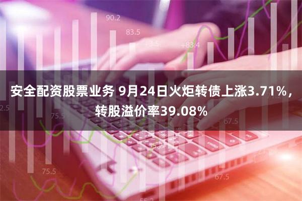 安全配资股票业务 9月24日火炬转债上涨3.71%，转股溢价率39.08%