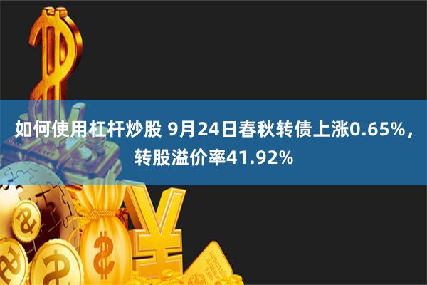 如何使用杠杆炒股 9月24日春秋转债上涨0.65%，转股溢价率41.92%