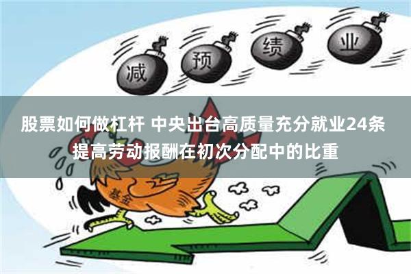 股票如何做杠杆 中央出台高质量充分就业24条 提高劳动报酬在初次分配中的比重