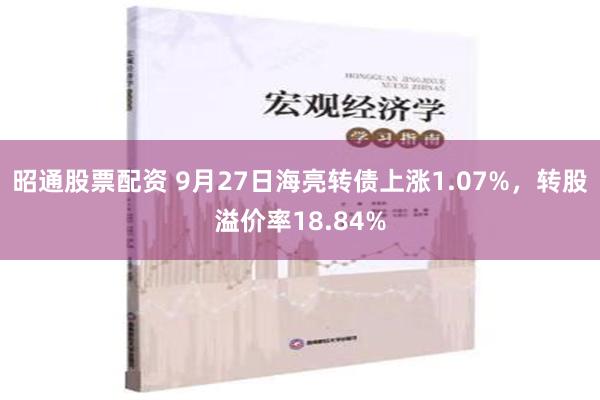 昭通股票配资 9月27日海亮转债上涨1.07%，转股溢价率18.84%