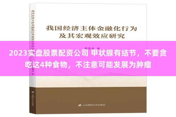 2023实盘股票配资公司 甲状腺有结节，不要贪吃这4种食物，不注意可能发展为肿瘤