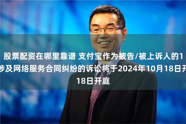 股票配资在哪里靠谱 支付宝作为被告/被上诉人的1起涉及网络服务合同纠纷的诉讼将于2024年10月18日开庭