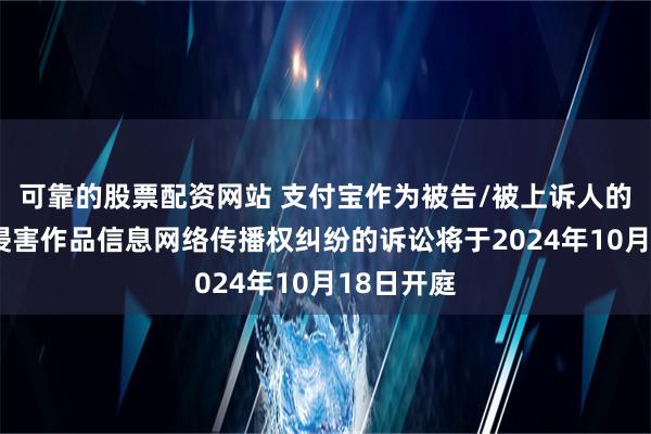 可靠的股票配资网站 支付宝作为被告/被上诉人的1起涉及侵害作品信息网络传播权纠纷的诉讼将于2024年10月18日开庭