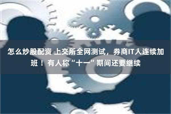 怎么炒股配资 上交所全网测试，券商IT人连续加班 ！有人称“十一”期间还要继续