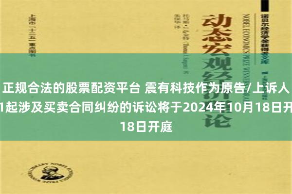 正规合法的股票配资平台 震有科技作为原告/上诉人的1起涉及买卖合同纠纷的诉讼将于2024年10月18日开庭