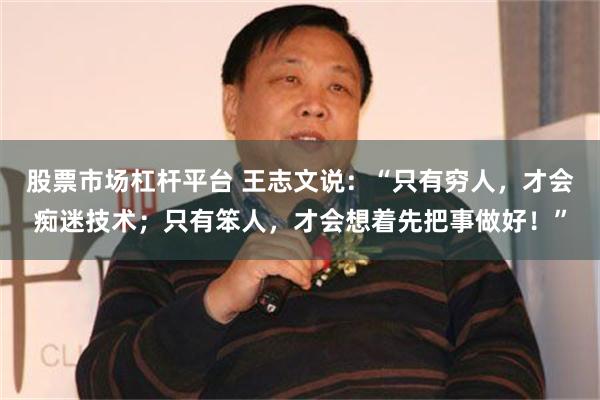 股票市场杠杆平台 王志文说：“只有穷人，才会痴迷技术；只有笨人，才会想着先把事做好！”