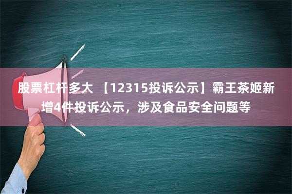 股票杠杆多大 【12315投诉公示】霸王茶姬新增4件投诉公示，涉及食品安全问题等