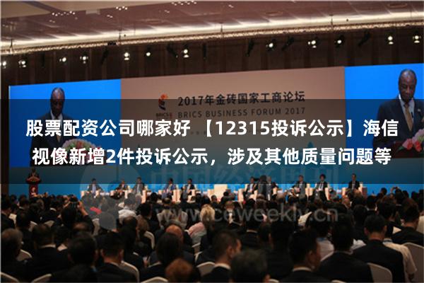 股票配资公司哪家好 【12315投诉公示】海信视像新增2件投诉公示，涉及其他质量问题等