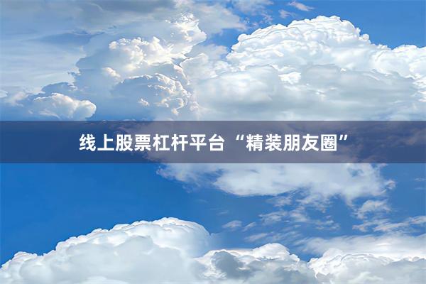 线上股票杠杆平台 “精装朋友圈”