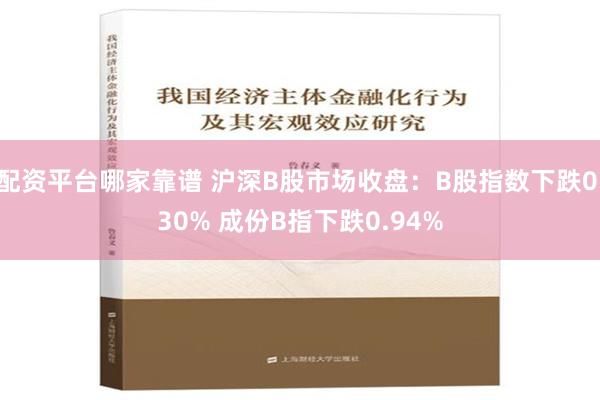 配资平台哪家靠谱 沪深B股市场收盘：B股指数下跌0.30% 成份B指下跌0.94%