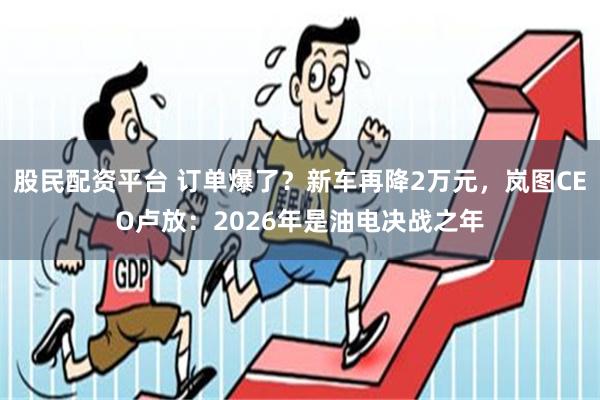 股民配资平台 订单爆了？新车再降2万元，岚图CEO卢放：2026年是油电决战之年