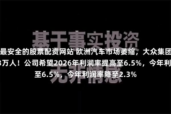 最安全的股票配资网站 欧洲汽车市场萎缩，大众集团或在德国裁员3万人！公司希望2026年利润率提高至6.5%，今年利润率降至2.3%