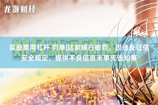 买股票用杠杆 罚单|这家银行被罚，因违反征信安全规定、提供不良信息未事先告知等