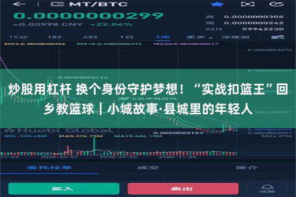 炒股用杠杆 换个身份守护梦想！“实战扣篮王”回乡教篮球｜小城故事·县城里的年轻人