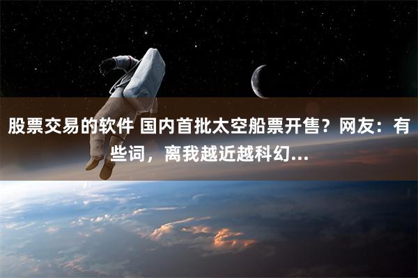 股票交易的软件 国内首批太空船票开售？网友：有些词，离我越近越科幻...