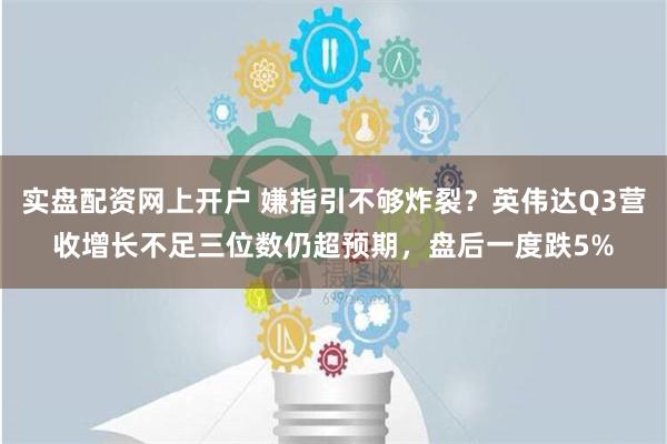 实盘配资网上开户 嫌指引不够炸裂？英伟达Q3营收增长不足三位数仍超预期，盘后一度跌5%