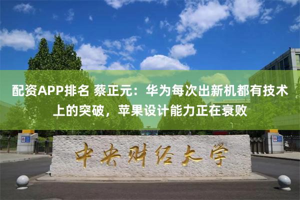 配资APP排名 蔡正元：华为每次出新机都有技术上的突破，苹果设计能力正在衰败