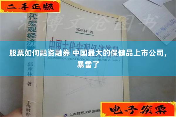 股票如何融资融券 中国最大的保健品上市公司，暴雷了