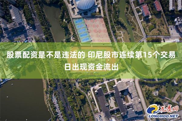 股票配资是不是违法的 印尼股市连续第15个交易日出现资金流出