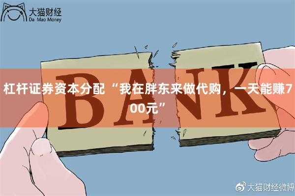 杠杆证券资本分配 “我在胖东来做代购，一天能赚700元”